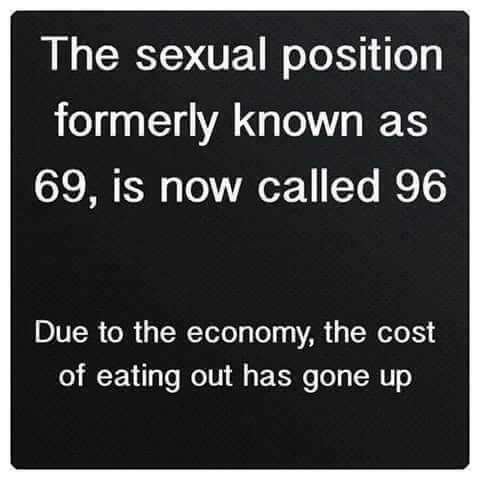 meme 69 jokes - The sexual position formerly known as 69, is now called 96 Due to the economy, the cost of eating out has gone up