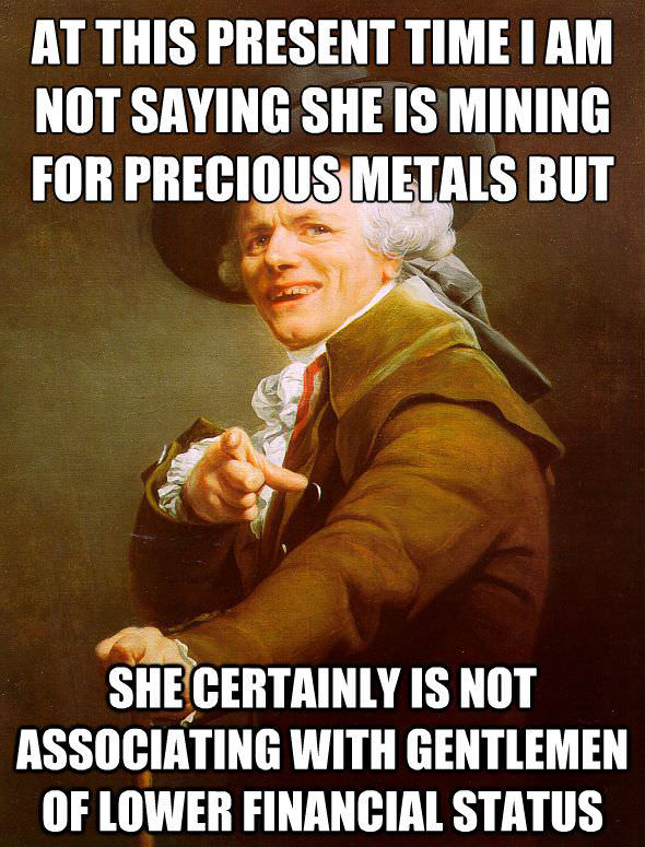 meme gold funny - At This Present Time I Am Not Saying She Is Mining For Precious Metals But She Certainly Is Not Associating With Gentlemen Of Lower Financial Status