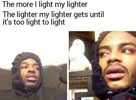 meme funny hits blunt questions - The more I light my lighter The lighter my lighter gets until it's too light to light