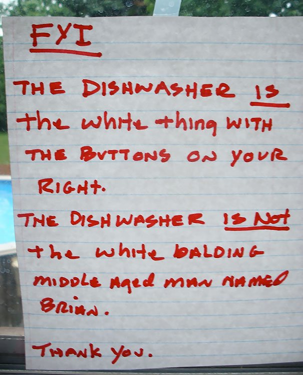 passive aggressive roommates - Fyt The Dishwasher is the white thing with The Buttons On Your Righ. The Dish Washer Is Net the white Balding Middle Aged Man Name Brian. Thank you.