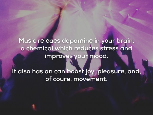 love - Music releaes dopamine in your brain, a chemical which reduces stress and improves your mood. It also has an can boost joy, pleasure, and, of coure, movement.