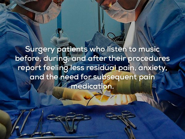 brain surgeon - Surgery patients who listen to music before, during, and after their procedures report feeling less residual pain, anxiety. and the need for subsequent pain medication.