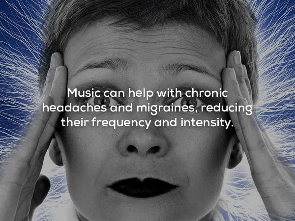 Headache - Music can help with chronic headaches and migraines, reducing their frequency and intensity.