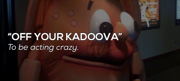mouth - "Off Your Kadoova" To be acting crazy.