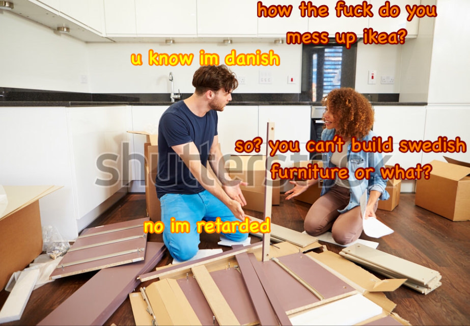 dank meme assemble furniture - how the fuck do you mess_up ikea? u know im danish so you can't build swedish furniture or what? no im retarded