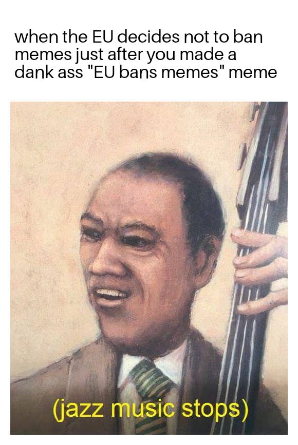 meme - jazz music stops meme - when the Eu decides not to ban memes just after you made a dank ass "Eu bans memes" meme jazz music stops