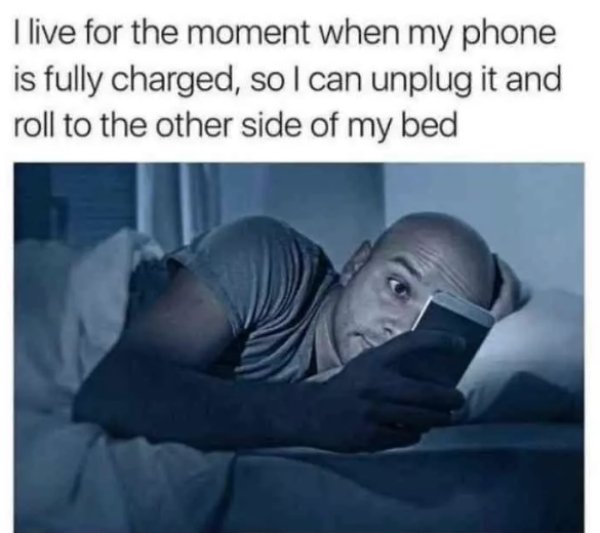best feeling in the world memes - I live for the moment when my phone is fully charged, so I can unplug it and roll to the other side of my bed