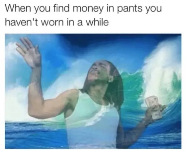 find money on pants meme - When you find money in pants you haven't worn in a while