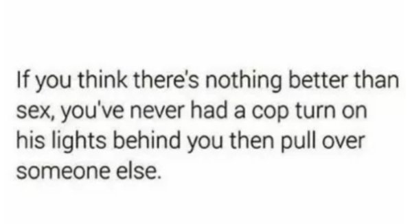 highlighter quotes - If you think there's nothing better than sex, you've never had a cop turn on his lights behind you then pull over someone else.