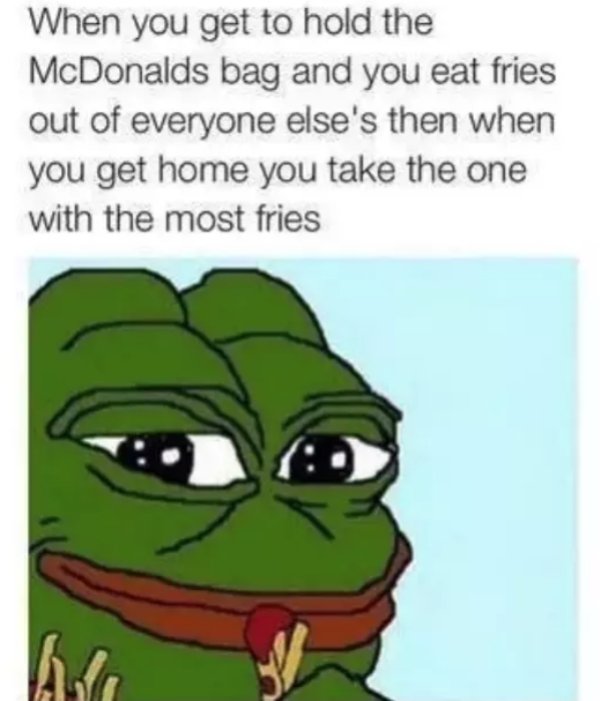 ima terrible person - When you get to hold the McDonalds bag and you eat fries out of everyone else's then when you get home you take the one with the most fries
