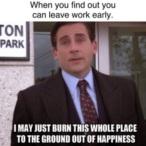office memes happiness - When you find out you can leave work early. Ton Park meme I May Just Burn This Whole Place To The Ground Out Of Happiness
