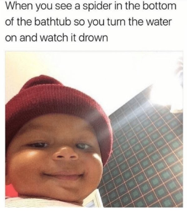 spicy memes - When you see a spider in the bottom of the bathtub so you turn the water on and watch it drown