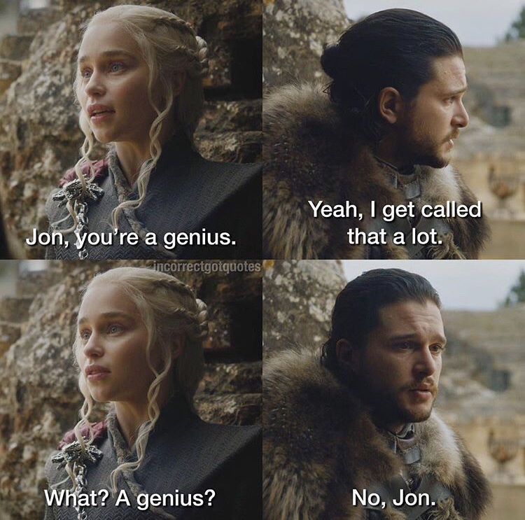 you re a genius jon - Jon, you're a genius. Yeah, I get called that a lot. incorrectgotquotes What? A genius? No, Jon.