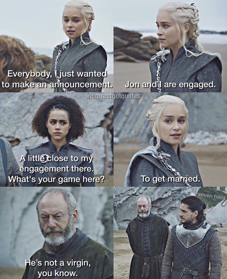 game of thrones incorrect quotes - Everybody, I just wanted to make an announcement. Jon and are engaged. incorrectgotquotes A little close to my engagement there. What's your game here? To get married. seven hells He's not a virgin, you know.