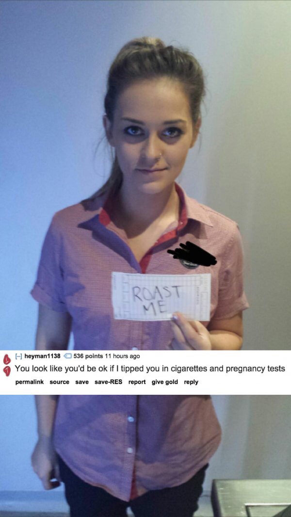reddit memes - brutal roast jokes - A heyman 1138 536 points 11 hours ago You look you'd be ok if I tipped you in cigarettes and pregnancy tests permalink source save saveRes report give gold