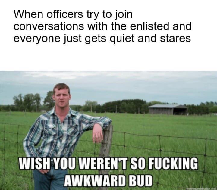wish you weren t so awkward bud - When officers try to join conversations with the enlisted and everyone just gets quiet and stares Wish You Weren'T So Fucking Awkward Bud The per