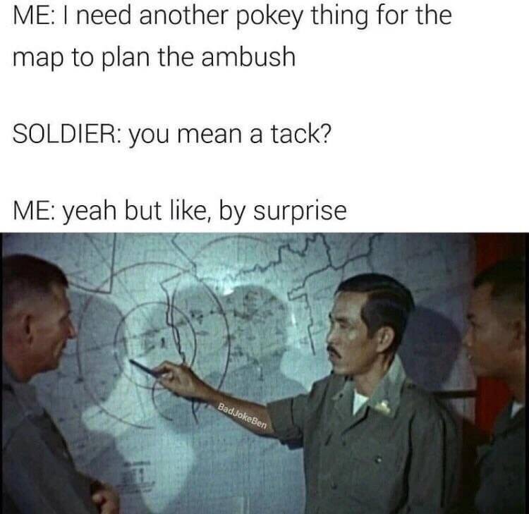 tack meme - Me I need another pokey thing for the map to plan the ambush Soldier you mean a tack? Me yeah but , by surprise BadJokeBen