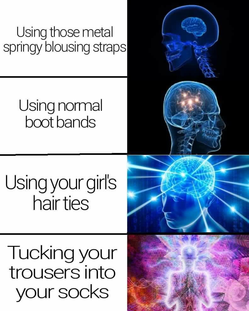 brain memes - Using those metal springy blousing straps Using normal boot bands Using your girl's hair ties Tucking your trousers into your socks