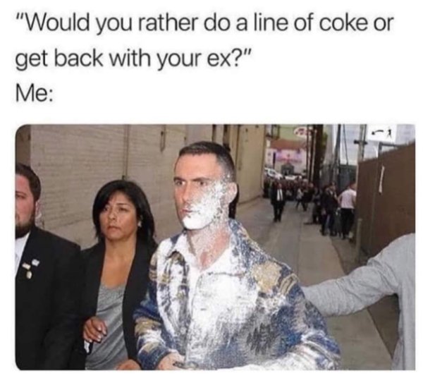 would you rather do a line of coke or get back with your ex - "Would you rather do a line of coke or get back with your ex?" Me
