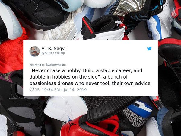 selling sneakers - Ali R. Naqvi AliNeedsHelp "Never chase a hobby. Build a stable career, and dabble in hobbies on the side" a bunch of passionless drones who never took their own advice 15