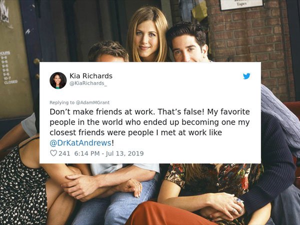 friends tv show - Kia Richards Kia Richards AdamMGrant Don't make friends at work. That's false! My favorite people in the world who ended up becoming one my closest friends were people I met at work ! 241