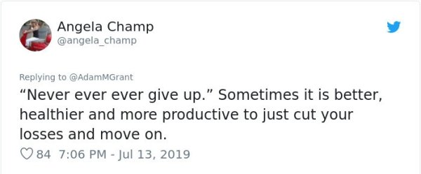 Angela Champ "Never ever ever give up." Sometimes it is better, healthier and more productive to just cut your losses and move on. 84