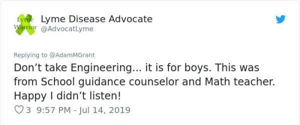 document - Lyme Disease Advocate Don't take Engineering... it is for boys. This was from School guidance counselor and Math teacher. Happy I didn't listen! 3