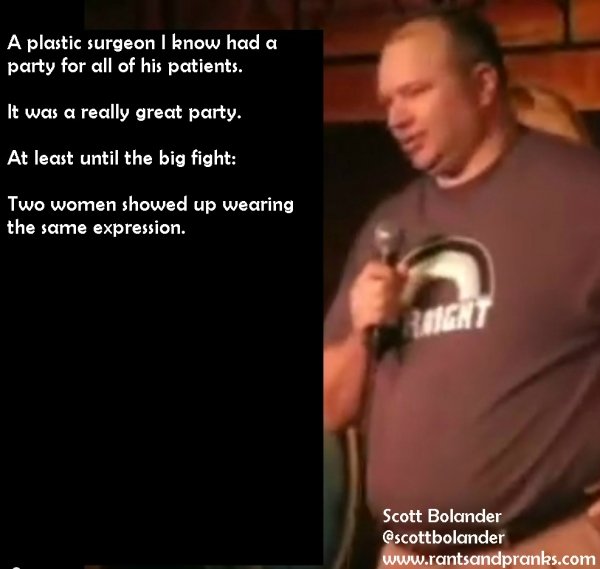 stand up comedians lines - A plastic surgeon I know had a party for all of his patients. It was a really great party. At least until the big fight Two women showed up wearing the same expression. Scott Bolander