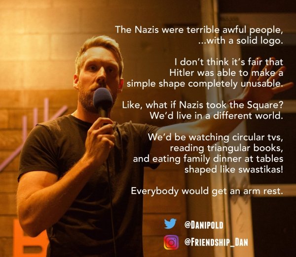 photo caption - The Nazis were terrible awful people, ...with a solid logo. I don't think it's fair that Hitler was able to make a simple shape completely unusable. , what if Nazis took the Square? We'd live in a different world. We'd be watching circular