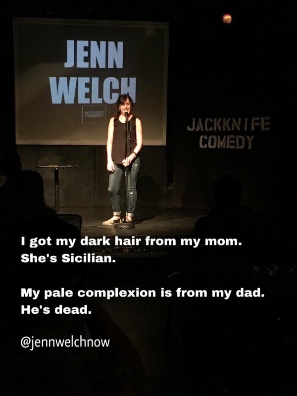 stage - Jenn Welch Jackknife Comedy I got my dark hair from my mom. She's Sicilian. My pale complexion is from my dad. He's dead.