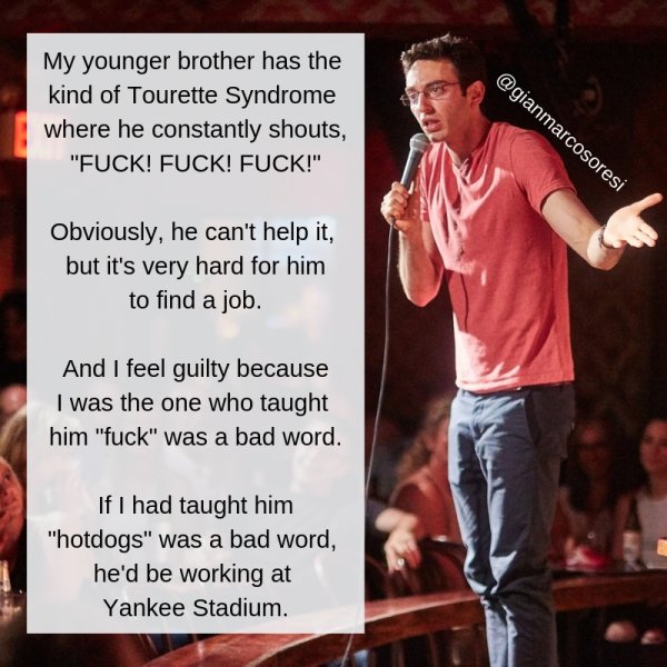 photo caption - My younger brother has the kind of Tourette Syndrome where he constantly shouts, "Fuck! Fuck! Fuck!" Obviously, he can't help it, but it's very hard for him to find a job. And I feel guilty because I was the one who taught him "fuck" was a