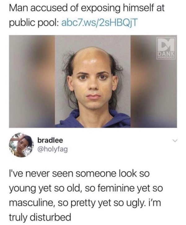 ve never seen someone so feminine yet so masculine - Man accused of exposing himself at public pool abc7.ws2sHBQJT Dank bradlee I've never seen someone look so young yet so old, so feminine yet so masculine, so pretty yet so ugly. i'm truly disturbed