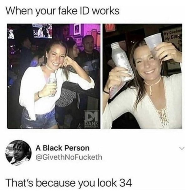 your fake id works - When your fake Id works Ny Carded Ncuia A Black Person That's because you look 34