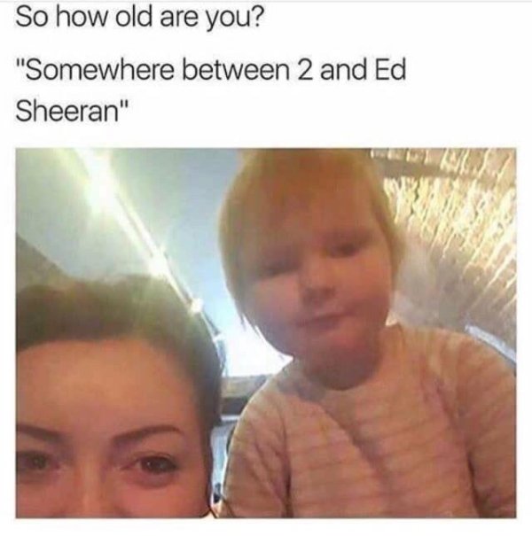 ed sheeran baby - So how old are you? "Somewhere between 2 and Ed Sheeran"