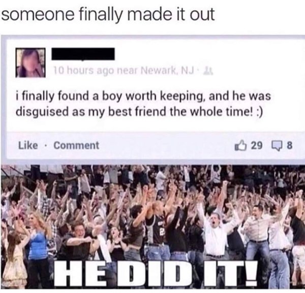 friend zone he did - someone finally made it out 10 hours ago near Newark, Nj i finally found a boy worth keeping, and he was disguised as my best friend the whole time! Comment 29 8 He Did It!