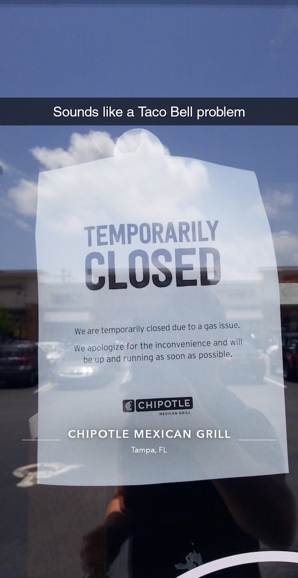 sky - Sounds a Taco Bell problem Temporarily Closed We are temporarily closed due to a gas issue. We apologize for the inconvenience and will be up and running as soon as possible. C Chipotle Mexican Grill Chipotle Mexican Grill Tampa, Fl