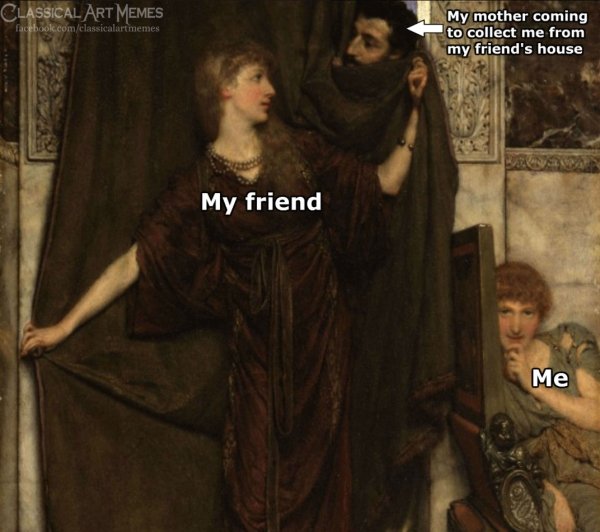 classical art memes - Classical Art Memes facebook.comclassicalartmemes My mother coming to collect me from my friend's house My friend Me