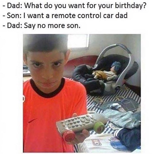 funny jokes that will make you laugh your head off - Dad What do you want for your birthday? Son I want a remote control car dad Dad Say no more son.