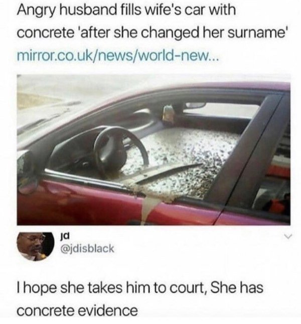bad puns pun memes - Angry husband fills wife's car with concrete 'after she changed her surname mirror.co.uknewsworldnew... ja Thope she takes him to court, She has concrete evidence