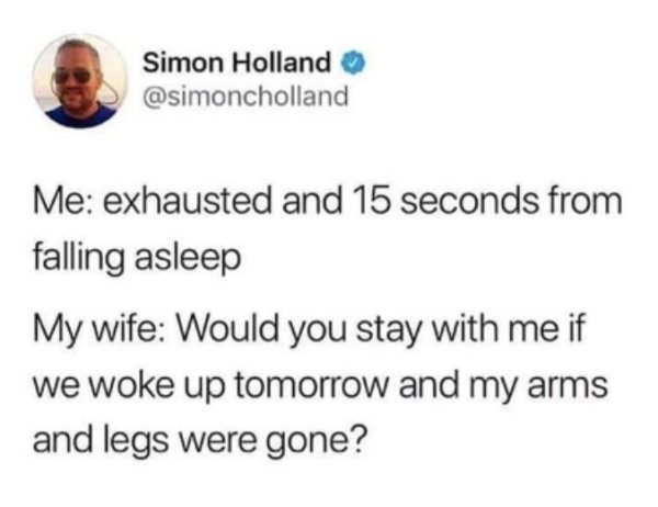 diagram - Simon Holland Me exhausted and 15 seconds from falling asleep My wife Would you stay with me if we woke up tomorrow and my arms and legs were gone?