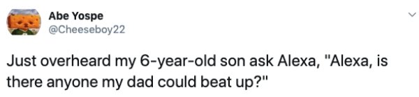 design - Abe Yospe Just overheard my 6yearold son ask Alexa, "Alexa, is there anyone my dad could beat up?"