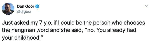 document - Dan Goor Just asked my 7 y.o. if I could be the person who chooses the hangman word and she said, "no. You already had your childhood."