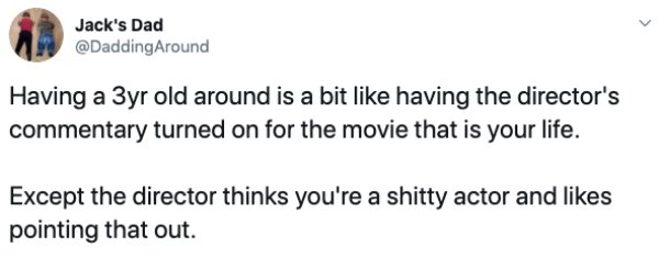 document - A Jack's Dad Around Having a 3yr old around is a bit having the director's commentary turned on for the movie that is your life. Except the director thinks you're a shitty actor and pointing that out.