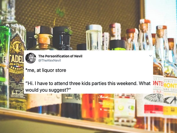 The Personification of Nevil me, at liquor store "Hi. I have to attend three kids parties this weekend. What Nte would you suggest?"