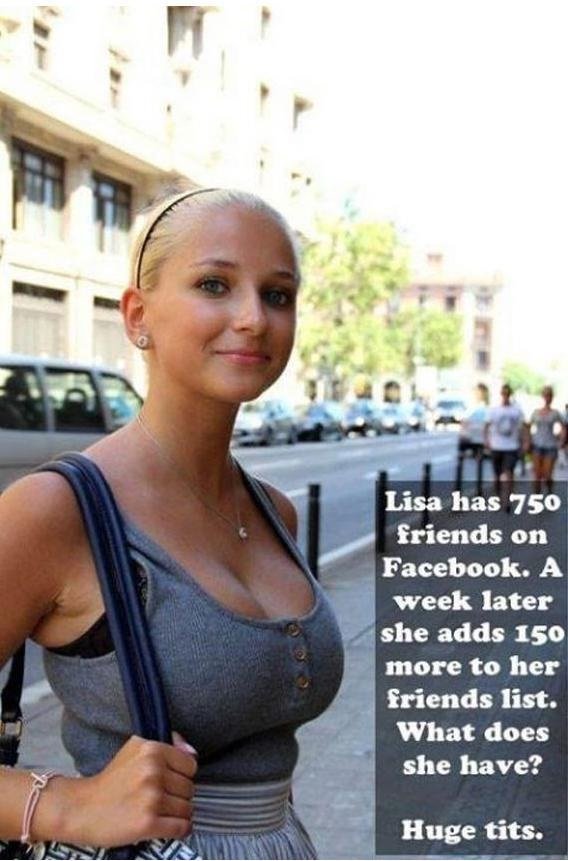 lisa has 750 friends on facebook - Lisa has 750 friends on Facebook. A week later she adds 150 more to her friends list. What does she have? Huge tits.