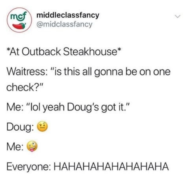 mof middleclassfancy At Outback Steakhouse Waitress "is this all gonna be on one check?" Me "lol yeah Doug's got it." Doug Me 0 Everyone Hahahahahahahaha
