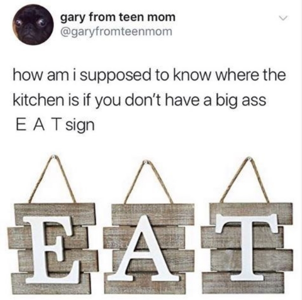 gary from teen mom how am I supposed to know where the kitchen is if you don't have a big ass E A T sign Eiat