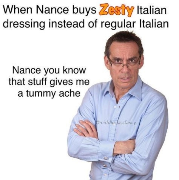 middle class fancy meme - When Nance buys Zesty Italian dressing instead of regular Italian Nance you know that stuff gives me a tummy ache middleclassfancy