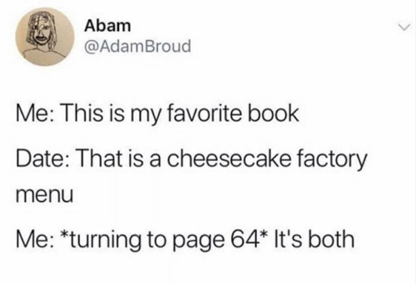 document - Abam Broud Me This is my favorite book Date That is a cheesecake factory menu Me turning to page 64 It's both