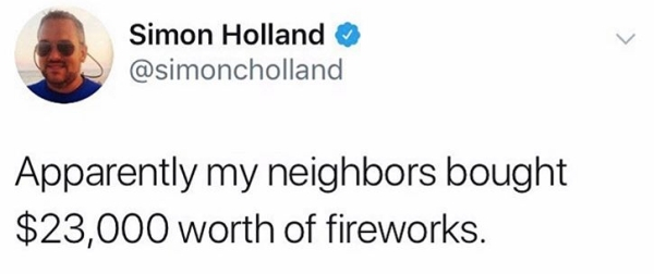 Simon Holland Apparently my neighbors bought $23,000 worth of fireworks.